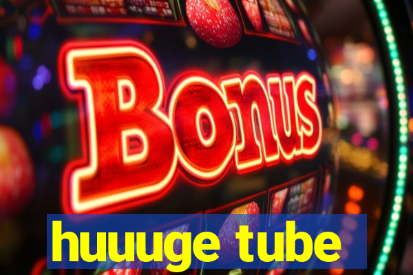 huuuge tube