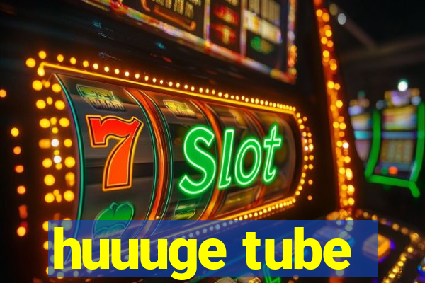 huuuge tube