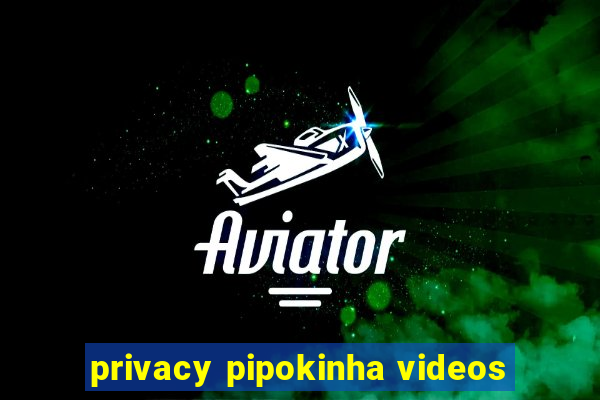 privacy pipokinha videos