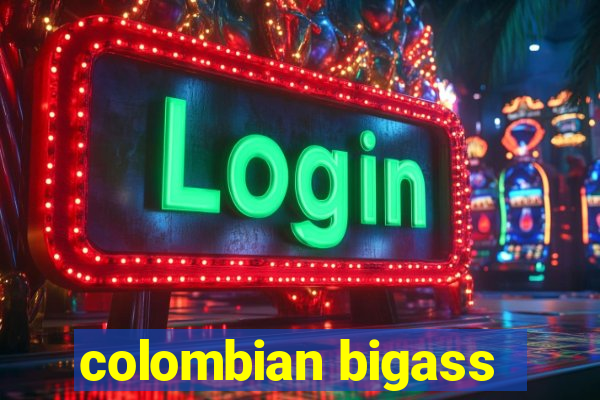 colombian bigass