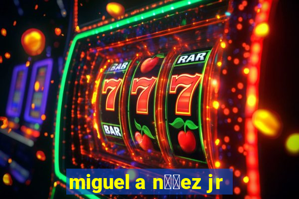 miguel a n煤帽ez jr