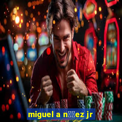 miguel a n煤帽ez jr