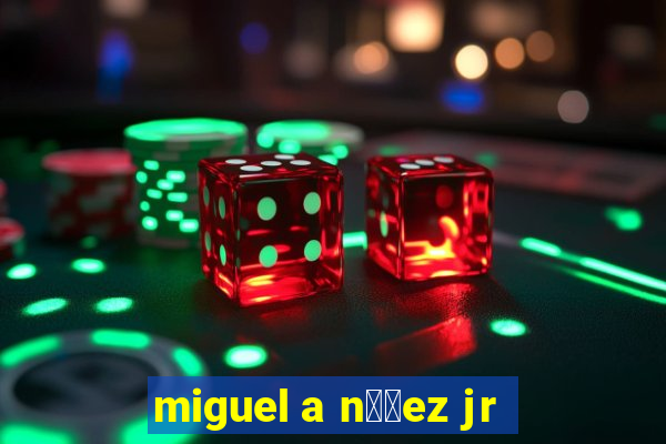 miguel a n煤帽ez jr