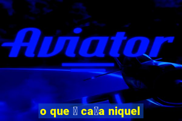 o que 茅 ca莽a niquel