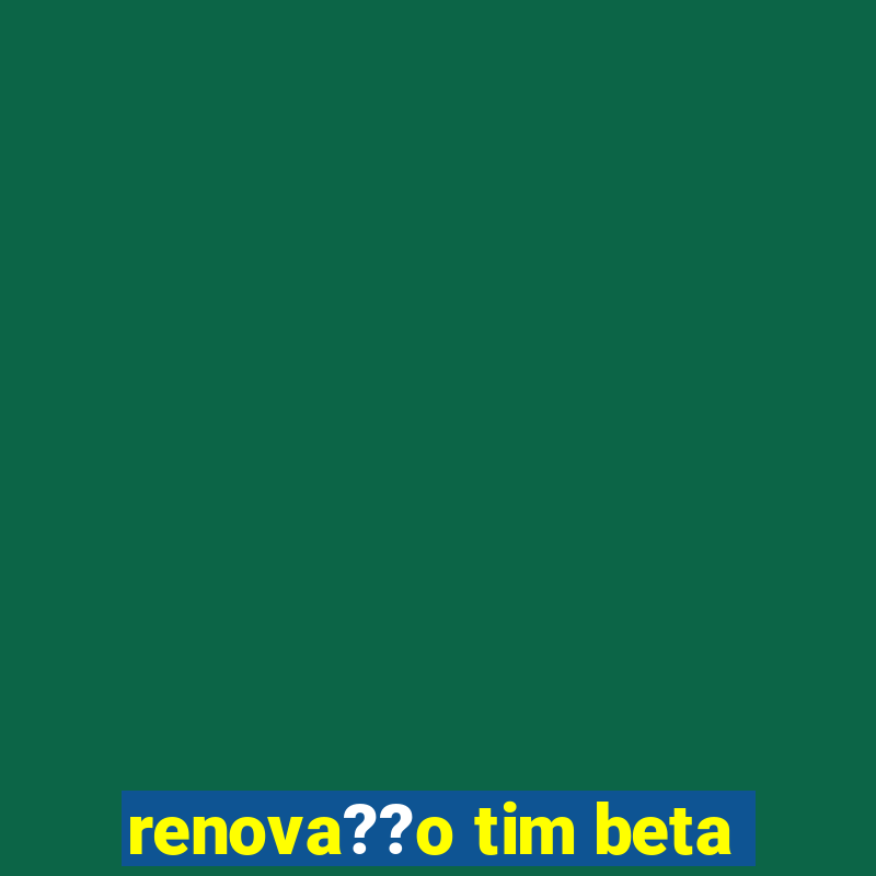 renova??o tim beta