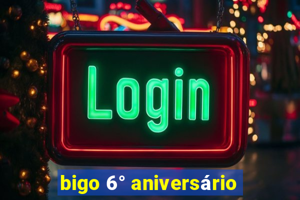 bigo 6° aniversário