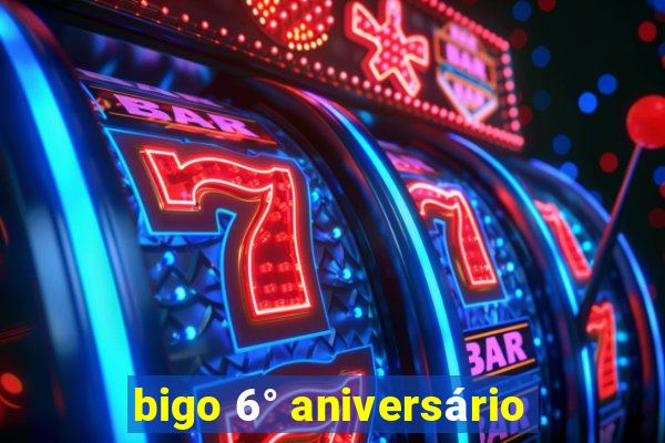 bigo 6° aniversário