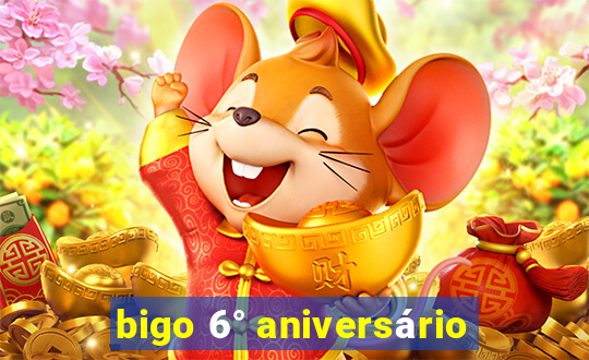 bigo 6° aniversário