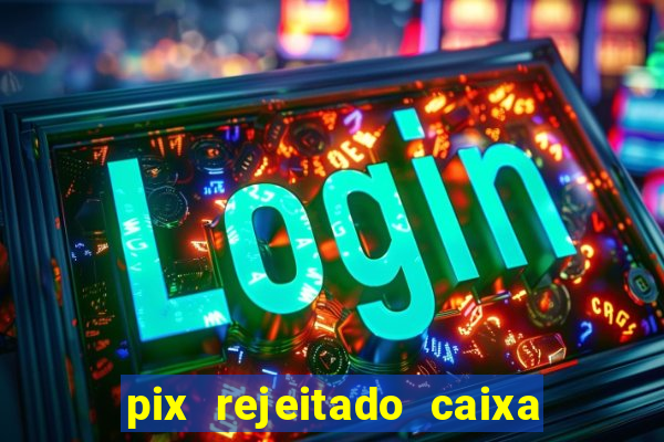 pix rejeitado caixa dinheiro sumiu