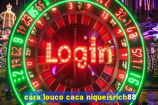 cara louco caca niqueisrich88