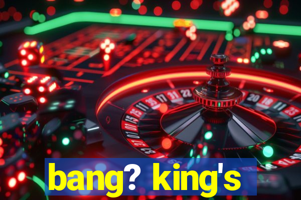 bang? king's