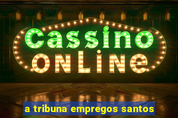 a tribuna empregos santos