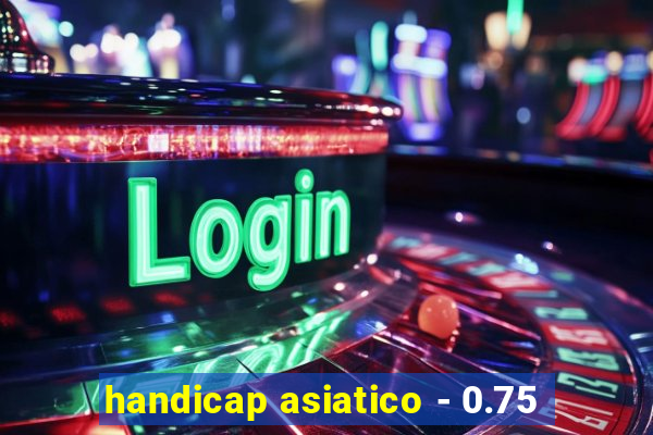 handicap asiatico - 0.75