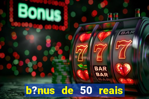 b?nus de 50 reais no cadastro cassino