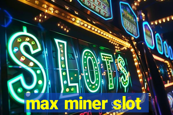 max miner slot