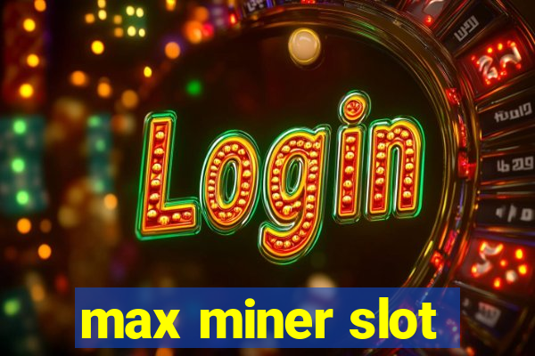 max miner slot