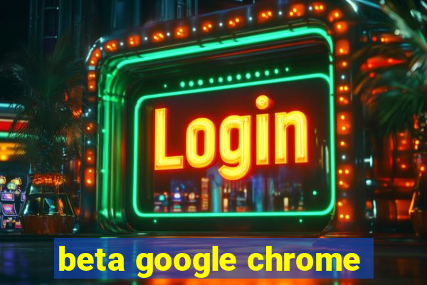 beta google chrome