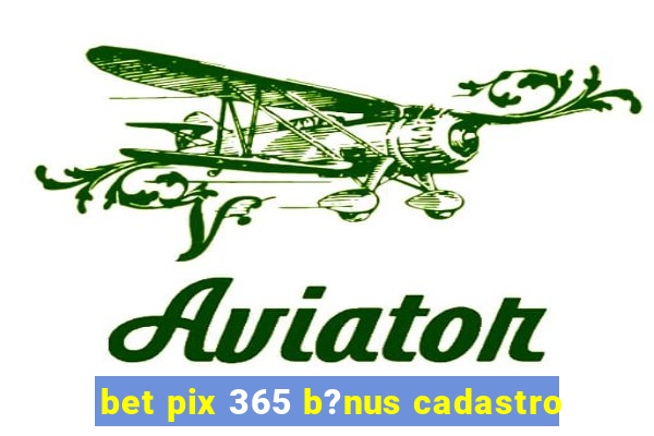 bet pix 365 b?nus cadastro