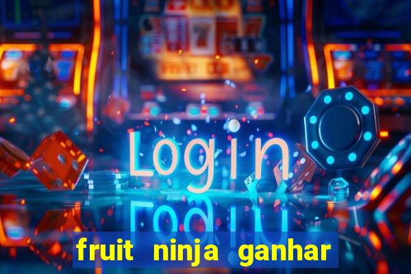 fruit ninja ganhar dinheiro sem depositar