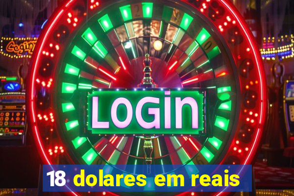 18 dolares em reais