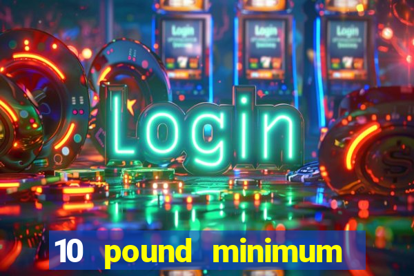 10 pound minimum deposit casino uk