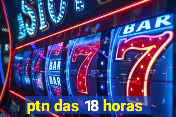 ptn das 18 horas