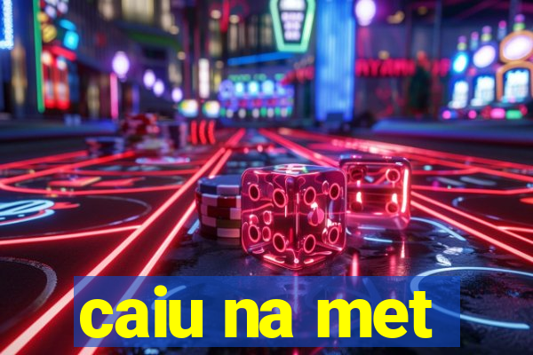 caiu na met