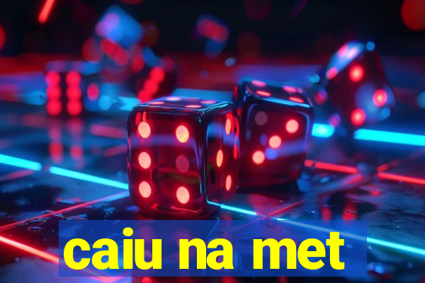 caiu na met