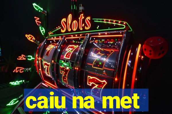 caiu na met