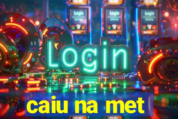 caiu na met