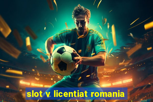 slot v licentiat romania