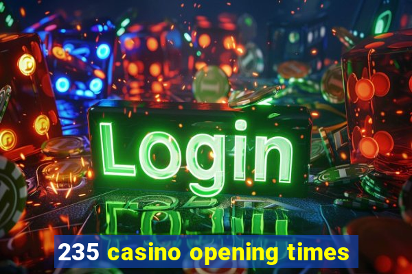 235 casino opening times