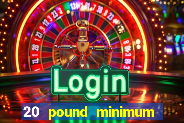 20 pound minimum deposit online casino