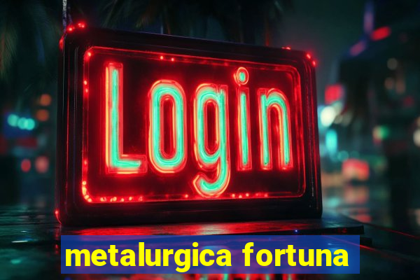 metalurgica fortuna