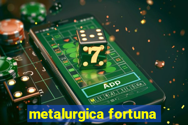 metalurgica fortuna