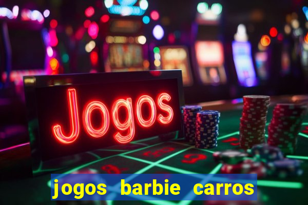 jogos barbie carros suas amigas