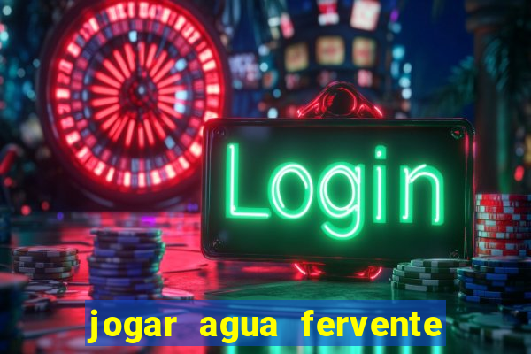 jogar agua fervente no vaso