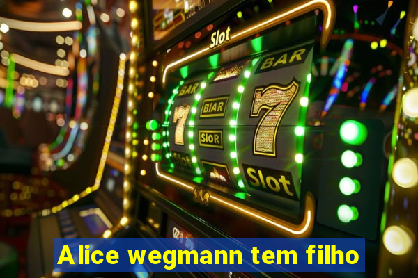 Alice wegmann tem filho