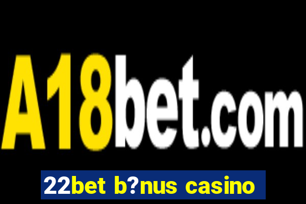 22bet b?nus casino