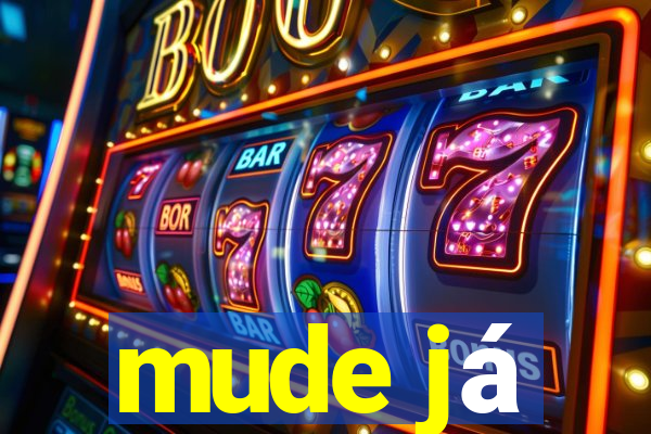 mude já