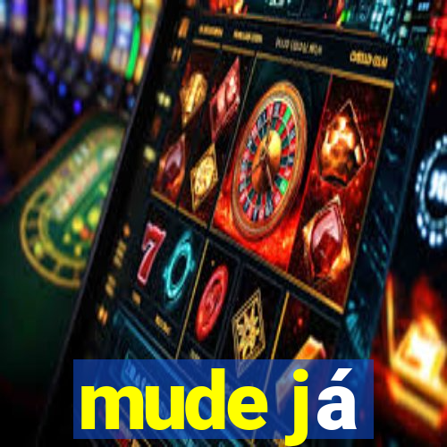 mude já