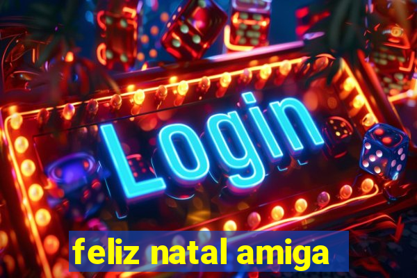 feliz natal amiga