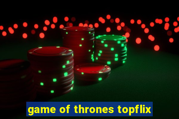 game of thrones topflix