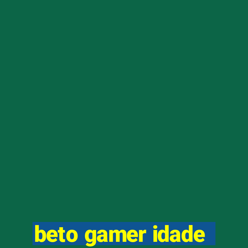 beto gamer idade