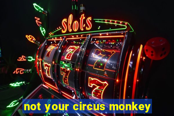 not your circus monkey