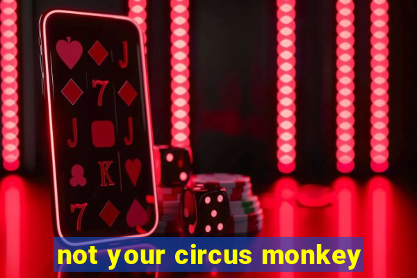 not your circus monkey