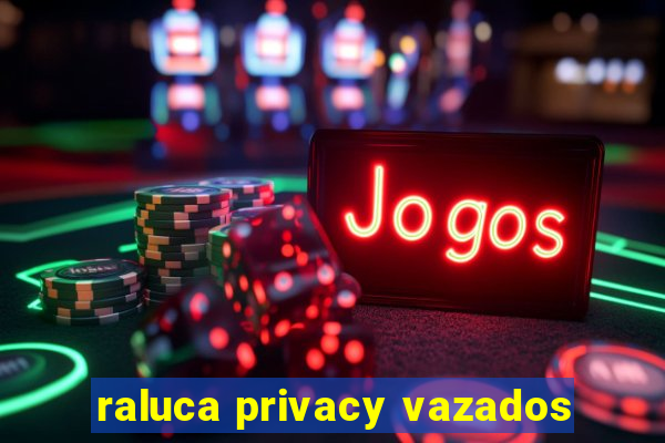 raluca privacy vazados