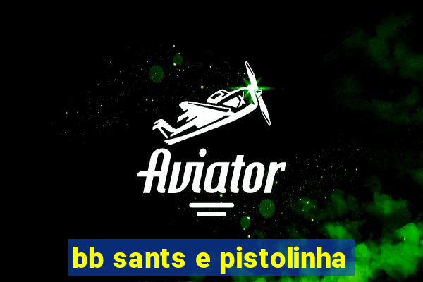 bb sants e pistolinha