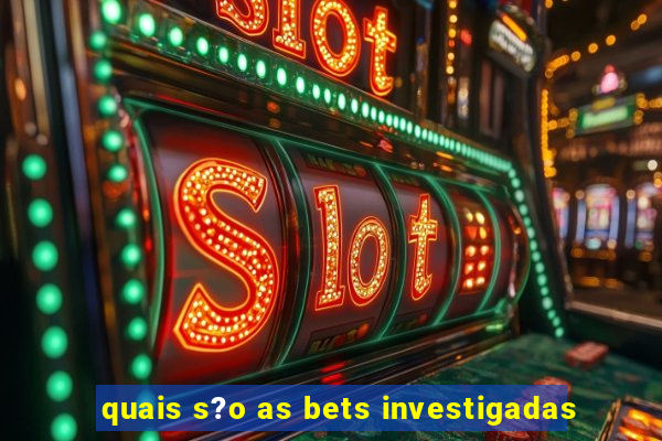 quais s?o as bets investigadas