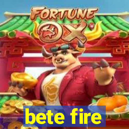 bete fire